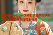 国产糖心vlog一区精彩分享平台记录生活点滴轻松创作精彩视频