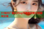 91制片厂糖心Vlog可爱兔甜蜜日常趣味分享