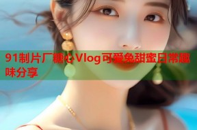 91制片厂糖心Vlog可爱兔甜蜜日常趣味分享