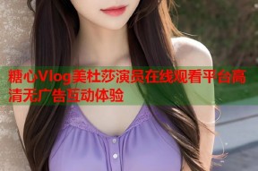 糖心Vlog美杜莎演员在线观看平台高清无广告互动体验