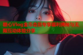 糖心Vlog金币会员专享福利揭秘与无限互动体验分享