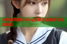 小桃首秀糖心Vlog记录生活美好与互动精彩
