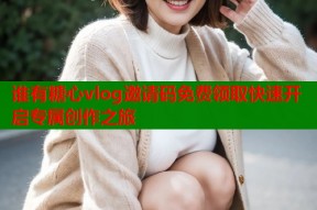 谁有糖心vlog邀请码免费领取快速开启专属创作之旅