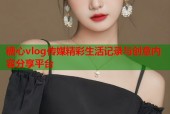 糖心vlog传媒精彩生活记录与创意内容分享平台