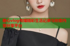 糖心vlog传媒精彩生活记录与创意内容分享平台