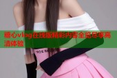 糖心vlog在线版精彩内容全览尽享高清体验