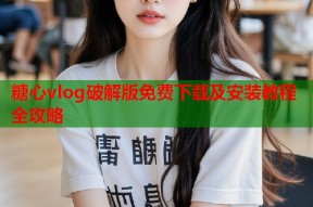 糖心vlog破解版免费下载及安装教程全攻略