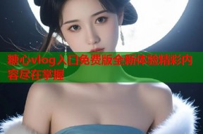 糖心vlog入口免费版全新体验精彩内容尽在掌握
