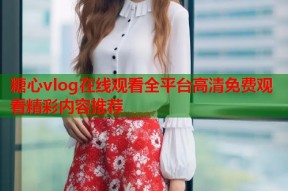糖心vlog在线观看全平台高清免费观看精彩内容推荐