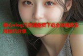 糖心vlog汅资源免费下载全攻略及实用技巧分享