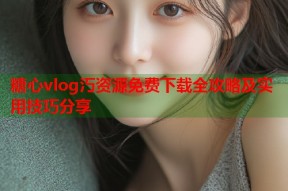 糖心vlog汅资源免费下载全攻略及实用技巧分享
