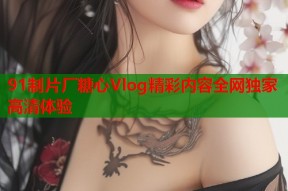91制片厂糖心Vlog精彩内容全网独家高清体验