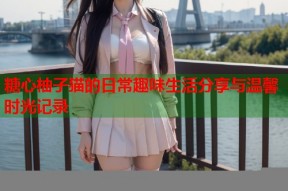 糖心柚子猫的日常趣味生活分享与温馨时光记录