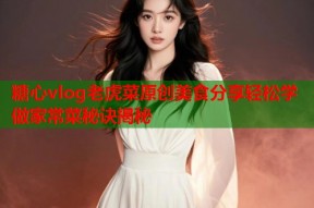 糖心vlog老虎菜原创美食分享轻松学做家常菜秘诀揭秘