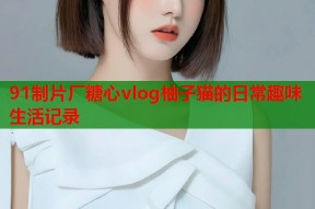 91制片厂糖心vlog柚子猫的日常趣味生活记录