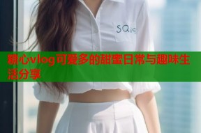 糖心vlog可爱多的甜蜜日常与趣味生活分享