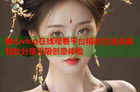 糖心vlog在线观看平台精彩生活点滴轻松分享无限创意体验