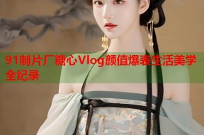 91制片厂糖心Vlog颜值爆表生活美学全纪录