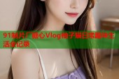 91制片厂糖心Vlog柚子猫日常趣味生活全记录