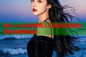 糖心vlog在线观看入口高清完整版免费在线观看指南
