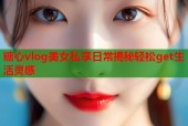 糖心vlog美女私享日常揭秘轻松get生活灵感