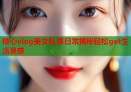 糖心vlog美女私享日常揭秘轻松get生活灵感