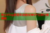 糖心Vlog最受欢迎的女神UP主排行榜揭秘
