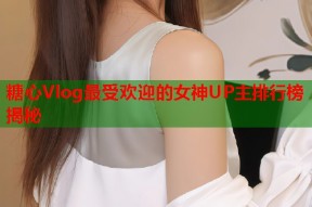 糖心Vlog最受欢迎的女神UP主排行榜揭秘