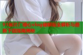 91制片厂糖心vlog破解版全解析与最新下载指南揭秘