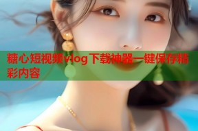 糖心短视频vlog下载神器一键保存精彩内容