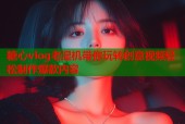 糖心vlog老湿机带你玩转创意视频轻松制作爆款内容
