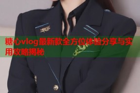 糖心vlog最新款全方位体验分享与实用攻略揭秘