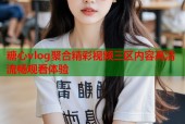 糖心vlog聚合精彩视频三区内容高清流畅观看体验