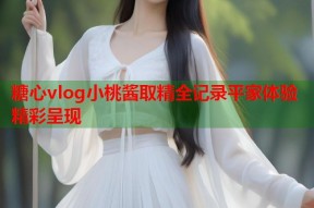 糖心vlog小桃酱取精全记录平家体验精彩呈现
