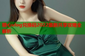 糖心vlog兑换码2022最新共享攻略全解析