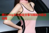 糖心vlog永久地址分享与精彩内容全攻略