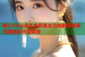 糖心Vlog永久会员版全功能解锁畅享无限精彩内容体验