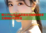 糖心Vlog永久会员版全功能解锁畅享无限精彩内容体验
