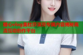 糖心vlog美杜莎演员专属内容揭秘高清互动创作平台