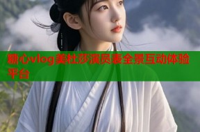糖心vlog美杜莎演员表全景互动体验平台