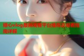 糖心vlog最新观看平台推荐及观看指南详解