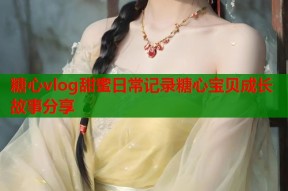 糖心vlog甜蜜日常记录糖心宝贝成长故事分享