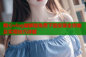 糖心vlog破解版免费下载安装全攻略及实用技巧详解