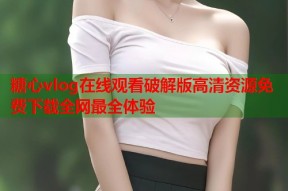 糖心vlog在线观看破解版高清资源免费下载全网最全体验