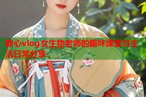 糖心vlog女生物老师的趣味课堂与生活日常分享