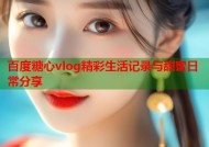 百度糖心vlog精彩生活记录与甜蜜日常分享