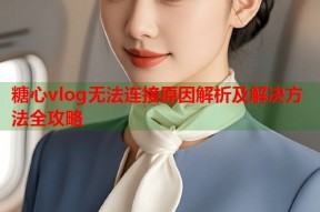 糖心vlog无法连接原因解析及解决方法全攻略