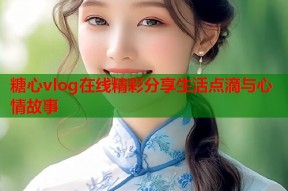 糖心vlog在线精彩分享生活点滴与心情故事