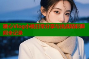 糖心Vlog小桃日常分享与挑战精彩瞬间全记录