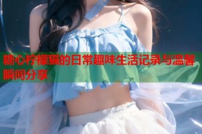 糖心柠檬猫的日常趣味生活记录与温馨瞬间分享